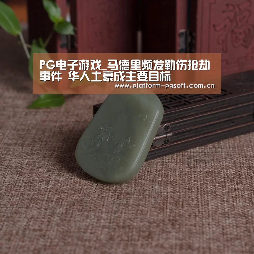 PG电子游戏_马德里频发勒伤抢劫事件 华人土豪成主要目标(图3) PG电子游戏