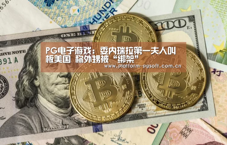 PG电子游戏：委内瑞拉第一夫人叫板美国 称外甥被“绑架”