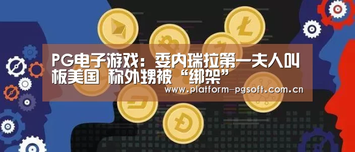 PG电子游戏:委内瑞拉第一夫人叫板美国 称外甥被“绑架”(图2) pg电子官方入口