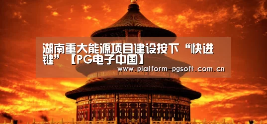 
湖南重大能源项目建设按下“快进键”【PG电子中国】